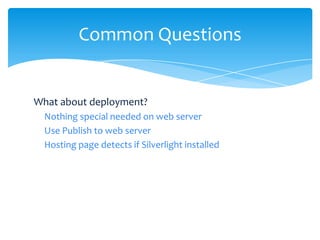 Common Questions


What about deployment?
  Nothing special needed on web server
  Use Publish to web server
  Hosting page detects if Silverlight installed
 