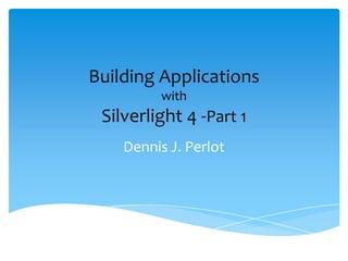 Building Applications
         with
 Silverlight 4 -Part 1
    Dennis J. Perlot
 