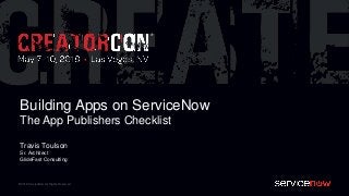 © 2018 ServiceNow All Rights Reserved
Building Apps on ServiceNow
The App Publishers Checklist
Travis Toulson
Sr. Architect
GlideFast Consulting
 