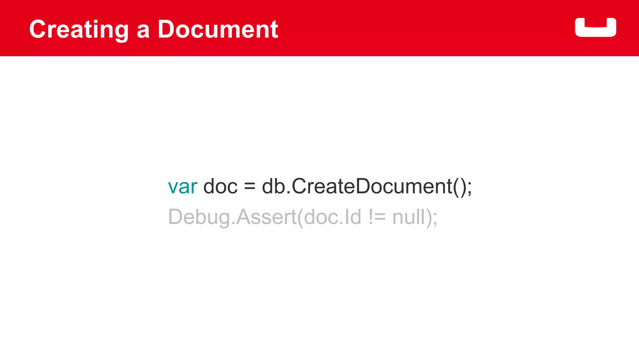 Creating a Document 
var doc = db.CreateDocument(); 
Debug.Assert(doc.Id != null); 
 