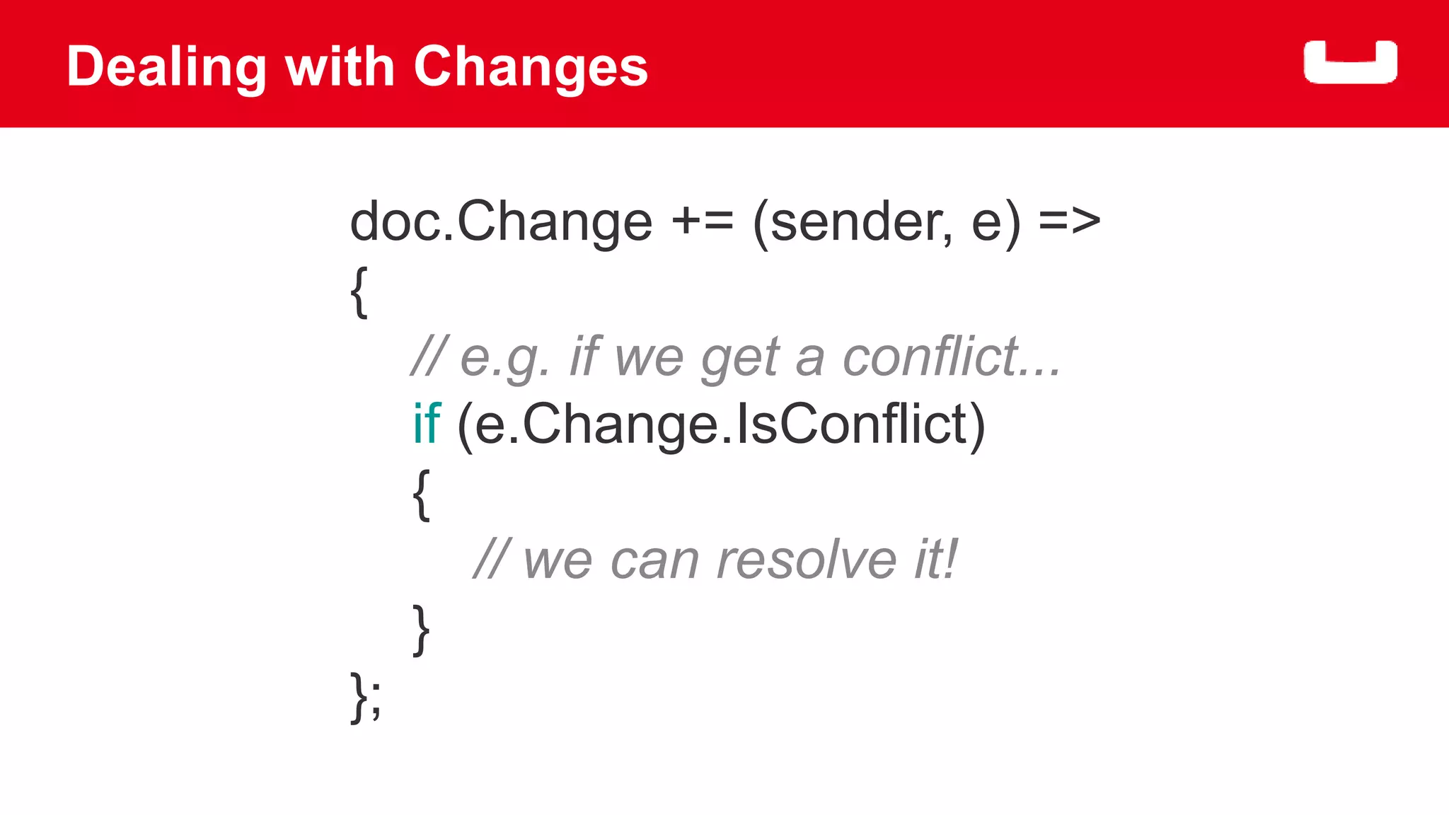 Dealing with Changes 
doc.Change += (sender, e) => 
{ 
// e.g. if we get a conflict... 
if (e.Change.IsConflict) 
{ 
// we can resolve it! 
} 
}; 
 