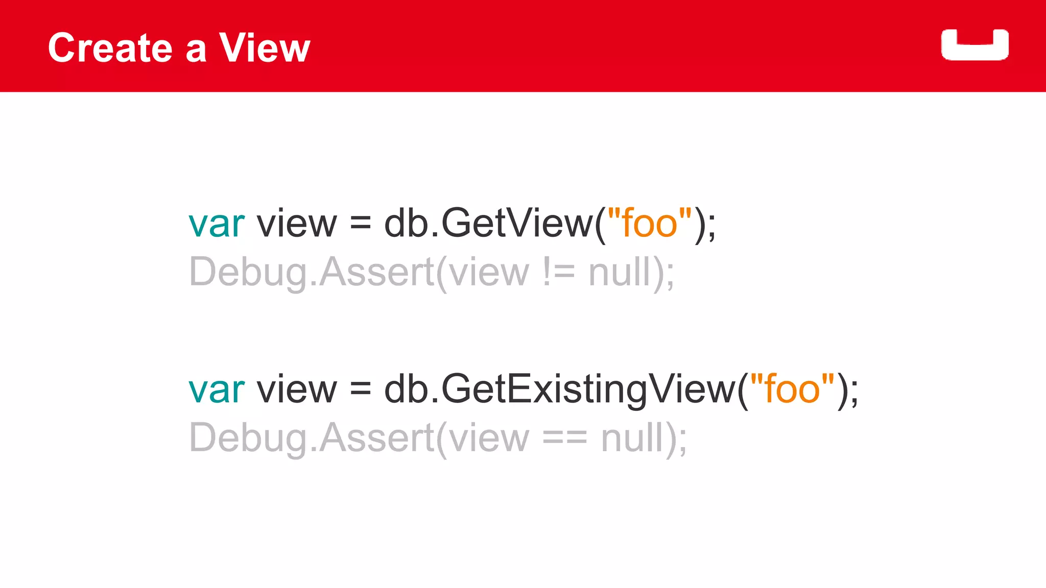 Create a View 
var view = db.GetView("foo"); 
Debug.Assert(view != null); 
var view = db.GetExistingView("foo"); 
Debug.Assert(view == null); 
 
