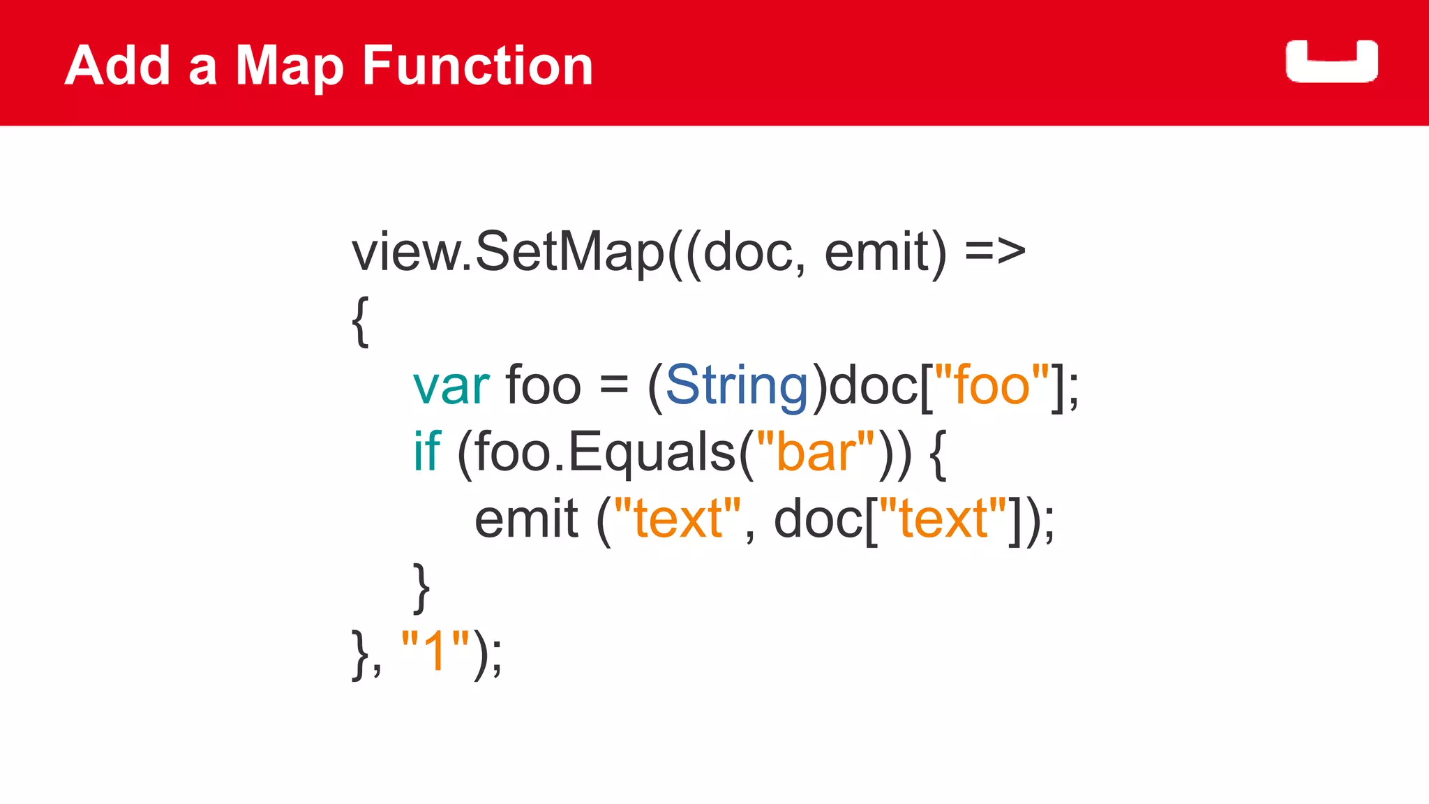 Add a Map Function 
view.SetMap((doc, emit) => 
{ 
var foo = (String)doc["foo"]; 
if (foo.Equals("bar")) { 
emit ("text", doc["text"]); 
} 
}, "1"); 
 