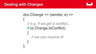 Dealing with Changes 
doc.Change += (sender, e) => 
{ 
// e.g. if we get a conflict... 
if (e.Change.IsConflict) 
{ 
// we can resolve it! 
} 
}; 
 