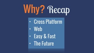 Why? Recap 
• Cross Platform 
• Web 
• Easy & Fast 
• The Future 
 