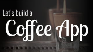 Let's build a 
Coffee App 
 