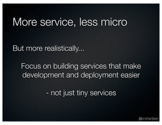 @crichardson 
More service, less micro 
But more realistically... 
Focus on building services that make 
development and deployment easier 
- not just tiny services 
 