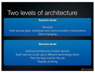 @crichardson 
Two levels of architecture 
System-level 
Services 
Inter-service glue: interfaces and communication mechanisms 
Slow changing 
Service-level 
Internal architecture of each service 
Each service could use a different technology stack 
Pick the best tool for the job 
Rapidly evolving 
 