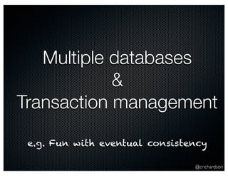 @crichardson 
Multiple databases 
& 
Transaction management 
e.g. Fun with eventual consistency 
 