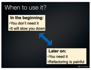 @crichardson 
When to use it? 
In the beginning: 
•You don’t need it 
•It will slow you down 
Later on: 
•You need it 
•Refactoring is painful 
 