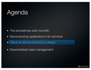 @crichardson 
Agenda 
The (sometimes evil) monolith 
Decomposing applications into services 
Client ⇔ service interaction design 
Decentralized data management 
 