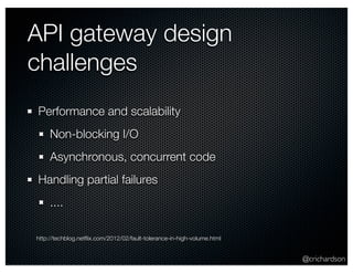 @crichardson 
API gateway design 
challenges 
Performance and scalability 
Non-blocking I/O 
Asynchronous, concurrent code 
Handling partial failures 
.... 
http://techblog.netflix.com/2012/02/fault-tolerance-in-high-volume.html 
 