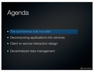 @crichardson 
Agenda 
The (sometimes evil) monolith 
Decomposing applications into services 
Client ⇔ service interaction design 
Decentralized data management 
 