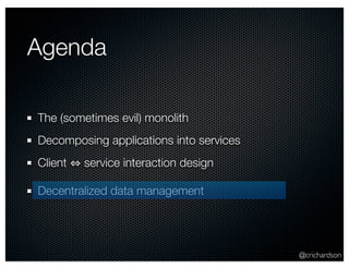 @crichardson 
Agenda 
The (sometimes evil) monolith 
Decomposing applications into services 
Client ⇔ service interaction design 
Decentralized data management 
 