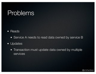 @crichardson 
Problems 
Reads 
Service A needs to read data owned by service B 
Updates 
Transaction must update data owned by multiple 
services 
 