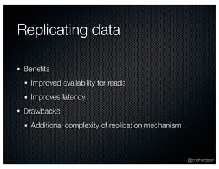 @crichardson 
Replicating data 
Benefits 
Improved availability for reads 
Improves latency 
Drawbacks 
Additional complexity of replication mechanism 
 