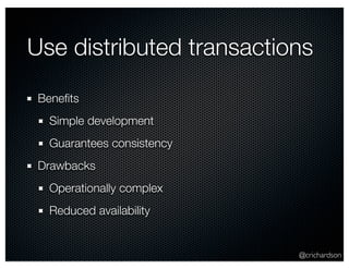 Use distributed transactions 
@crichardson 
Benefits 
Simple development 
Guarantees consistency 
Drawbacks 
Operationally complex 
Reduced availability 
 