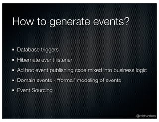 @crichardson 
How to generate events? 
Database triggers 
Hibernate event listener 
Ad hoc event publishing code mixed into business logic 
Domain events - “formal” modeling of events 
Event Sourcing 
 
