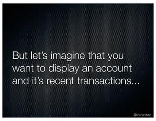But let’s imagine that you 
want to display an account 
and it’s recent transactions... 
@crichardson 
 