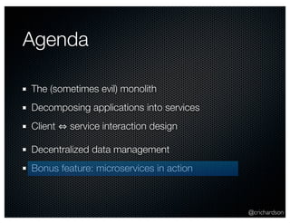 @crichardson 
Agenda 
The (sometimes evil) monolith 
Decomposing applications into services 
Client ⇔ service interaction design 
Decentralized data management 
Bonus feature: microservices in action 
 