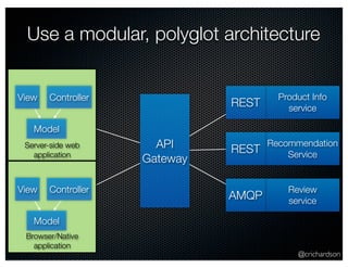 Use a modular, polyglot architecture 
View Controller Product Info 
@crichardson 
Model 
service 
Recommendation 
Service 
Review 
service 
REST 
REST 
AMQP 
API 
Gateway 
Server-side web 
application 
View Controller 
Model 
Browser/Native 
application 
 