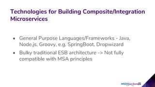 Technologies for Building Composite/Integration
Microservices
• General Purpose Languages/Frameworks - Java,
Node.js, Groovy, e.g. SpringBoot, Dropwizard
• Bulky traditional ESB architecture -> Not fully
compatible with MSA principles
 