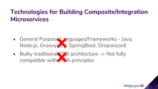 Technologies for Building Composite/Integration
Microservices
• General Purpose Languages/Frameworks - Java,
Node.js, Groovy, e.g. SpringBoot, Dropwizard
• Bulky traditional ESB architecture -> Not fully
compatible with MSA principles
 
