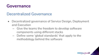 Governance
Decentralized Governance
• Decentralized governance of Service Design, Deployment
and Execution
– Give the teams the freedom to develop software
components using different stacks
– Define some ‘global standards’ that apply to the
methodology behind the software
 
