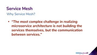 • “The most complex challenge in realizing
microservice architecture is not building the
services themselves, but the communication
between services.”
27
Service Mesh
Why Service Mesh?
 