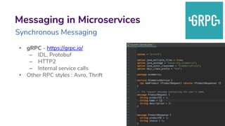 • gRPC - https://grpc.io/
– IDL, Protobuf
– HTTP2
– Internal service calls
• Other RPC styles : Avro, Thrift
8
Messaging in Microservices
Synchronous Messaging
 