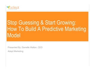 Stop Guessing & Start Growing:
How To Build A Predictive Marketing
Model
Presented By: Danielle Walton, CEO
Adept Marketing
 