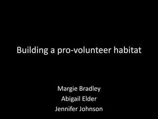 Building a pro-volunteer habitat
Margie Bradley
Abigail Elder
Jennifer Johnson
 