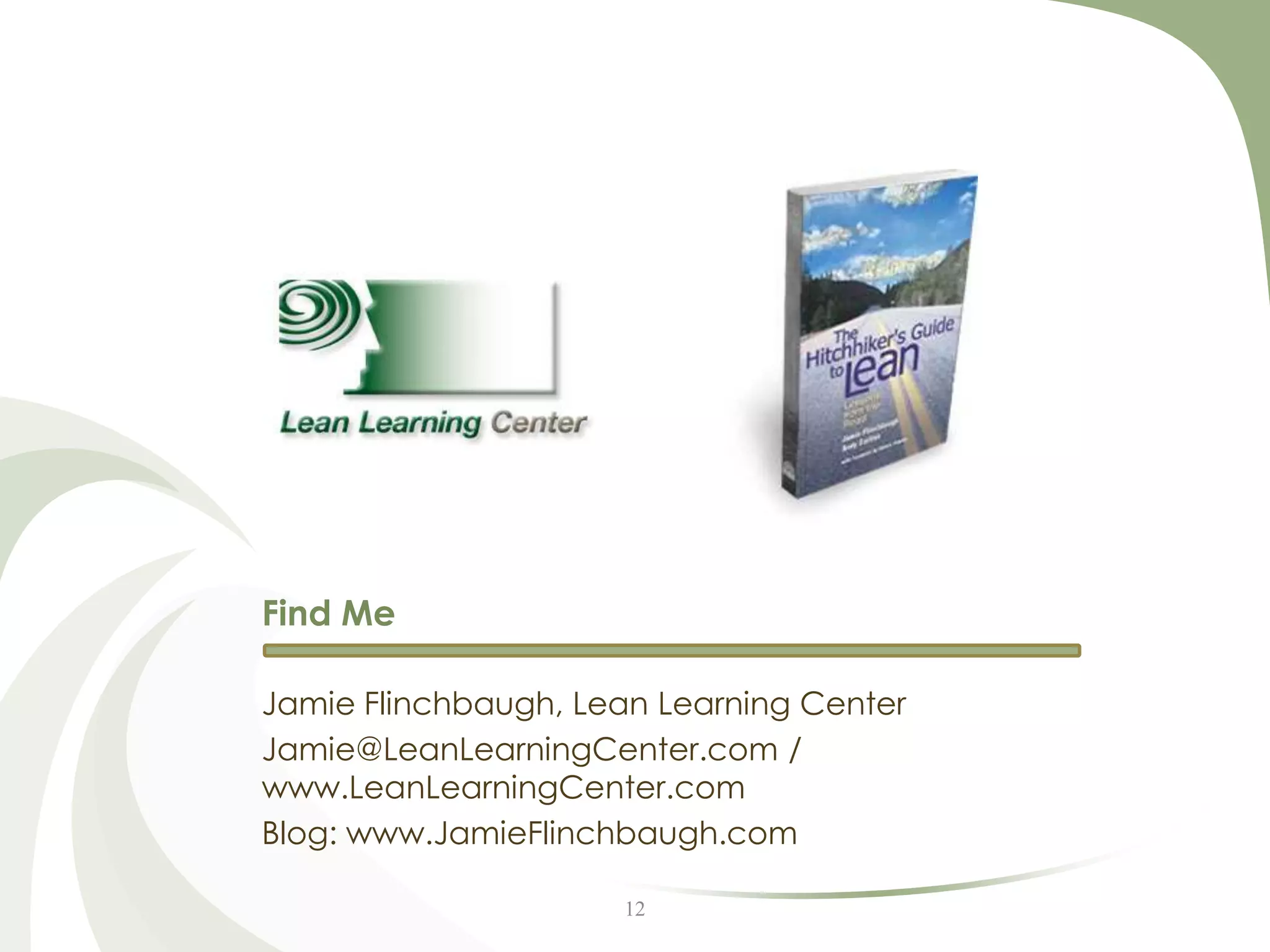 Find Me

Jamie Flinchbaugh, Lean Learning Center
Jamie@LeanLearningCenter.com /
www.LeanLearningCenter.com
Blog: www.JamieFlinchbaugh.com

                     12
 