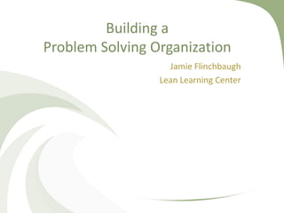 Building a
Problem Solving Organization
                   Jamie Flinchbaugh
                 Lean Learning Center
 
