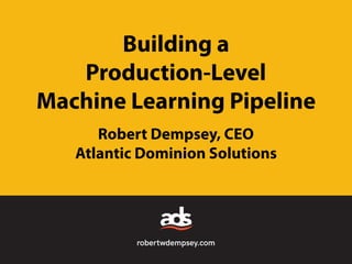robertwdempsey.com
Building a
Production-Level
Machine Learning Pipeline
Robert Dempsey, CEO
Atlantic Dominion Solutions
 