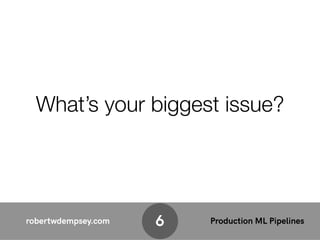 robertwdempsey.com Production ML Pipelines6
What’s your biggest issue?
 