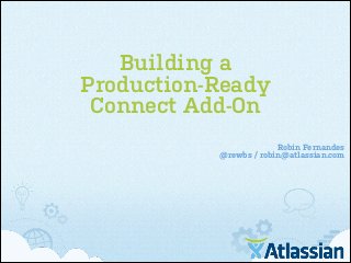 Building a
Production-Ready
Connect Add-On
Robin Fernandes
@rewbs / robin@atlassian.com

 