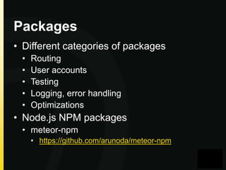 Packages
• Different categories of packages
•
•
•
•
•

Routing
User accounts
Testing
Logging, error handling
Optimizations

• Node.js NPM packages
• meteor-npm
• https://github.com/arunoda/meteor-npm

 