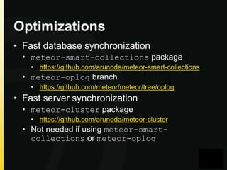 Optimizations
• Fast database synchronization
• meteor-smart-collections package
• https://github.com/arunoda/meteor-smart-collections

• meteor-oplog branch
• https://github.com/meteor/meteor/tree/oplog

• Fast server synchronization
• meteor-cluster package
• https://github.com/arunoda/meteor-cluster

• Not needed if using meteor-smartcollections or meteor-oplog

 