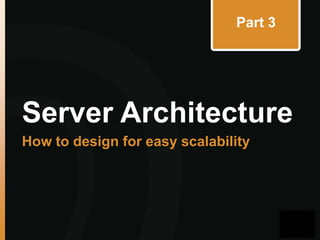 Part 3

Server Architecture
How to design for easy scalability

 