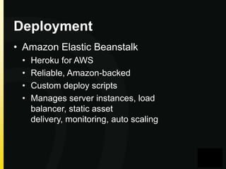 Deployment
• Amazon Elastic Beanstalk
•
•
•
•

Heroku for AWS
Reliable, Amazon-backed
Custom deploy scripts
Manages server instances, load
balancer, static asset
delivery, monitoring, auto scaling

 