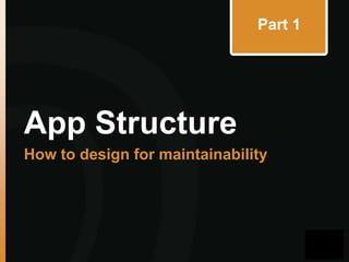 Part 1

App Structure
How to design for maintainability

 