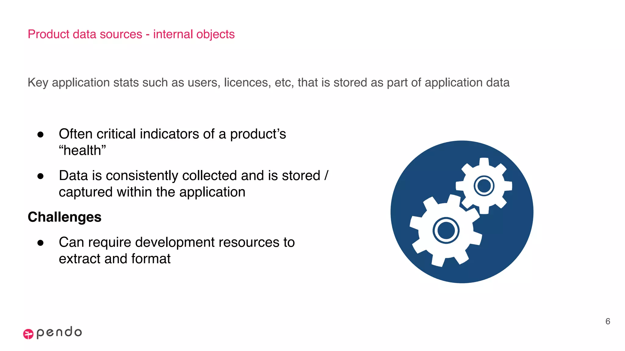 Product data sources - internal objects
Key application stats such as users, licences, etc, that is stored as part of application data
6
! Often critical indicators of a product’s
“health”
! Data is consistently collected and is stored /
captured within the application
Challenges
! Can require development resources to
extract and format
 