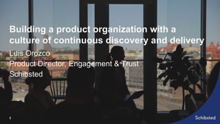 Building a product organization with a
culture of continuous discovery and delivery
Luis Orozco
Product Director, Engagement & Trust
Schibsted
1
 