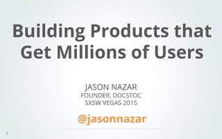1
JASON NAZAR
FOUNDER, DOCSTOC
SXSW VEGAS 2015
Building Products that
Get Millions of Users
@jasonnazar
	
  
 