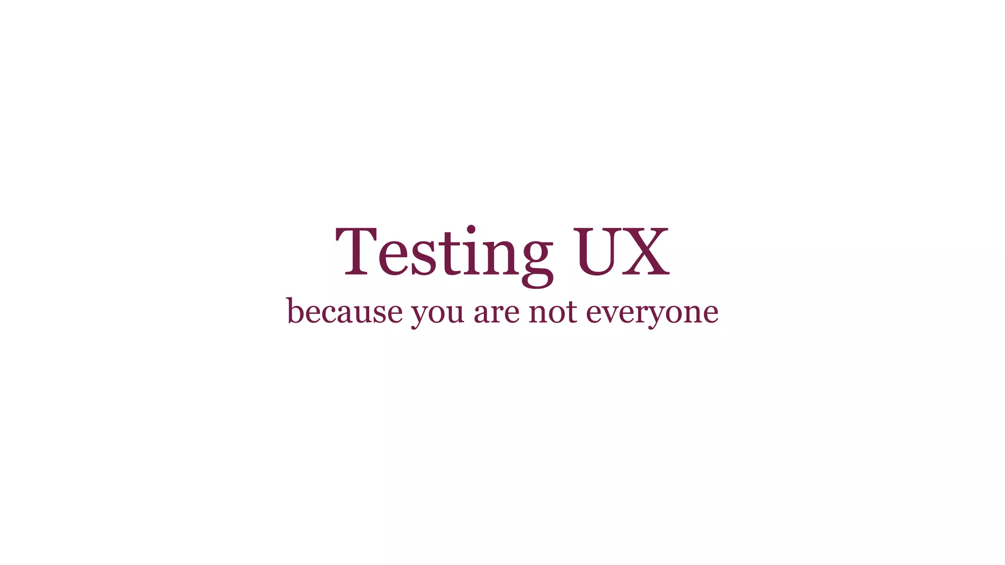 Testing UX 
because you are not everyone 
 