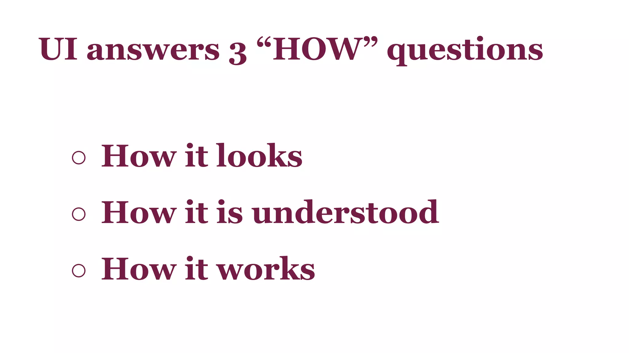 UI answers 3 “HOW” questions 
○ How it looks 
○ How it is understood 
○ How it works 
 