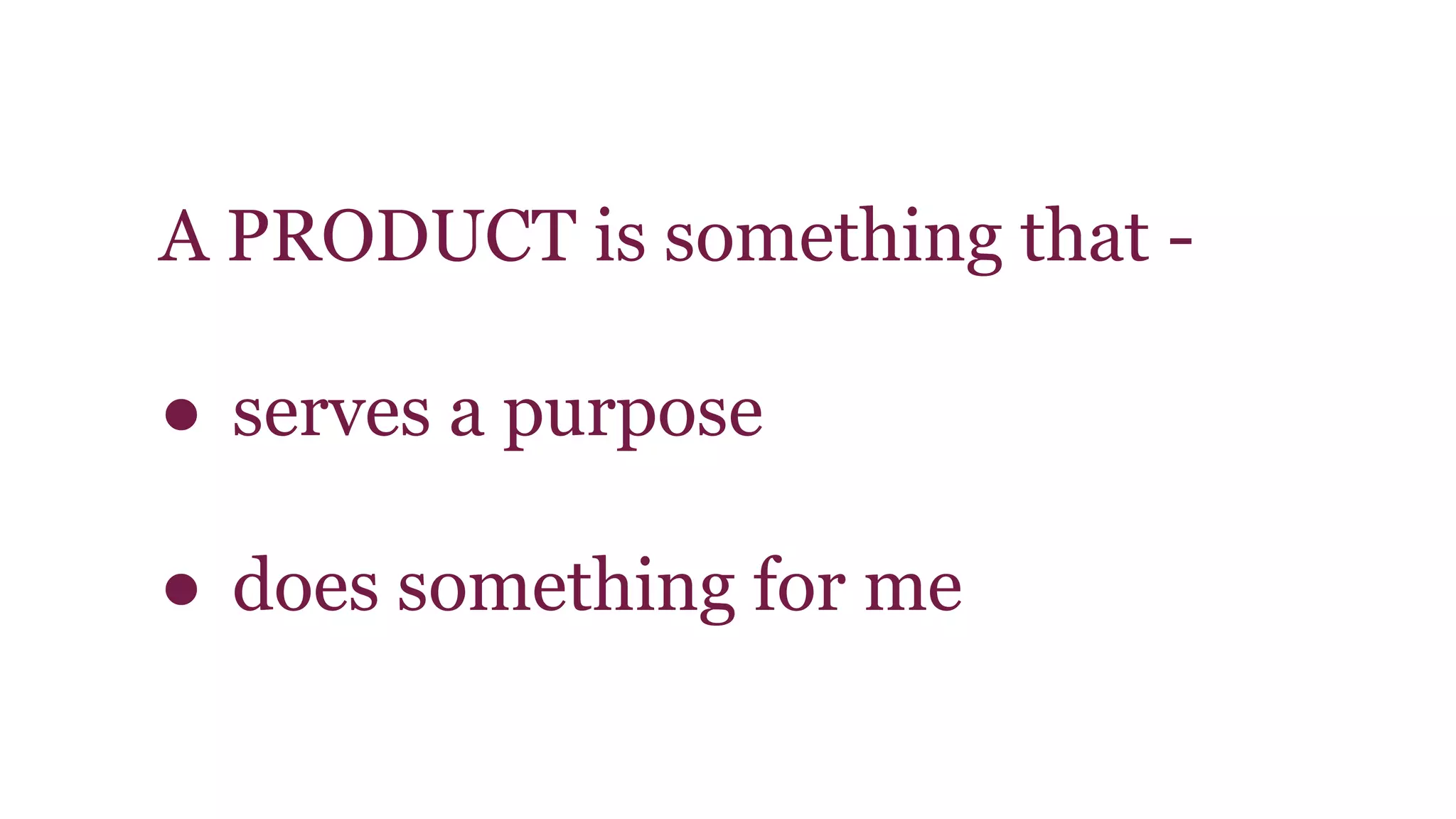 A PRODUCT is something that - 
● serves a purpose 
● does something for me 
 