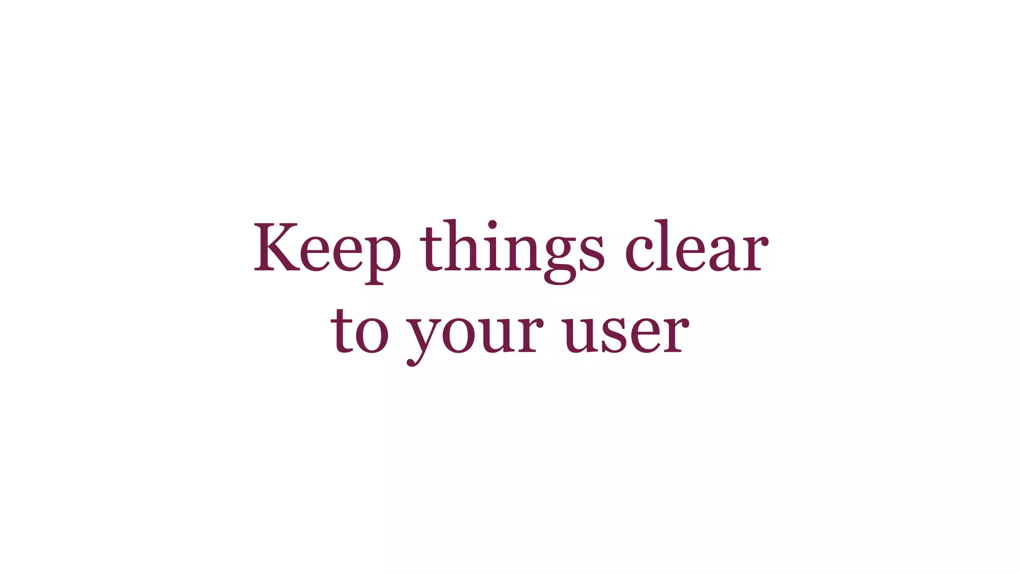 Keep things clear 
to your user 
 
