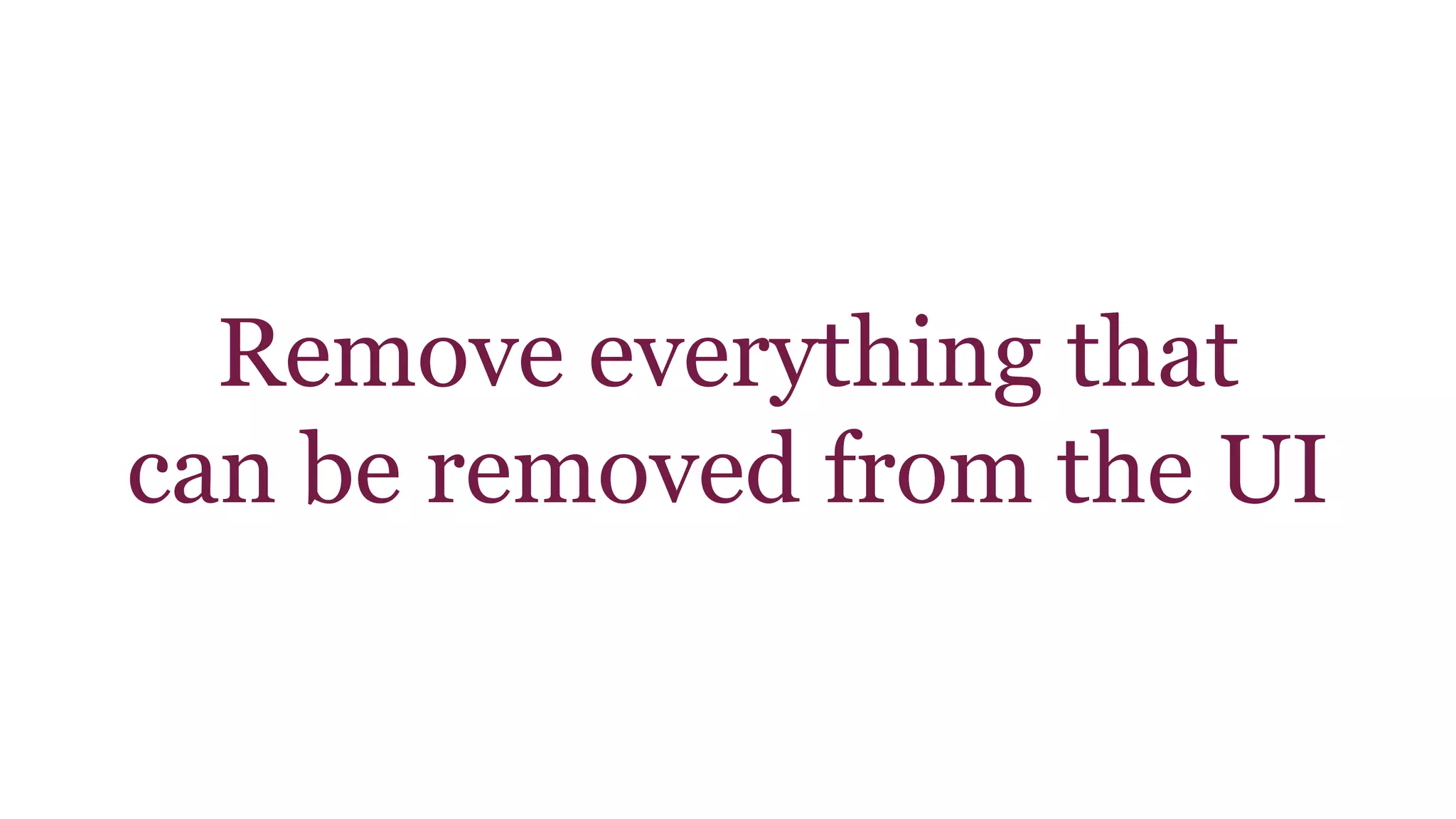 Remove everything that 
can be removed from the UI 
 